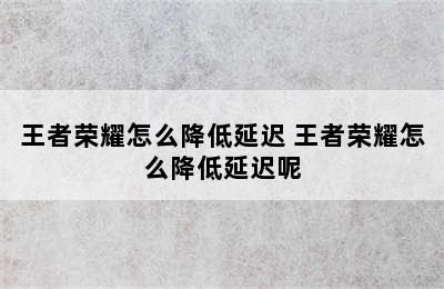 王者荣耀怎么降低延迟 王者荣耀怎么降低延迟呢